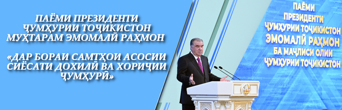 ПАЁМИ ПРЕЗИДЕНТИ ҶУМҲУРИИ ТОҶИКИСТОН МУҲТАРАМ ЭМОМАЛӢ РАҲМОН «ДАР БОРАИ САМТҲОИ АСОСИИ СИЁСАТИ ДОХИЛӢ ВА ХОРИҶИИ ҶУМҲУРӢ»